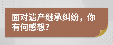 面对遗产继承纠纷，你有何感想？
