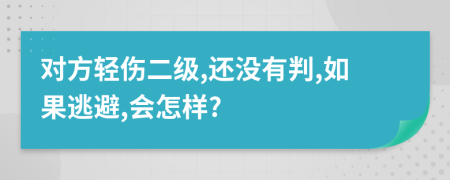 对方轻伤二级,还没有判,如果逃避,会怎样?