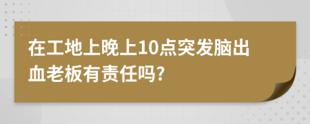 在工地上晚上10点突发脑出血老板有责任吗?