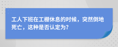 工人下班在工棚休息的时候，突然倒地死亡，这种是否认定为？