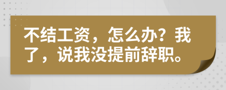不结工资，怎么办？我了，说我没提前辞职。
