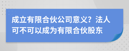 成立有限合伙公司意义？法人可不可以成为有限合伙股东