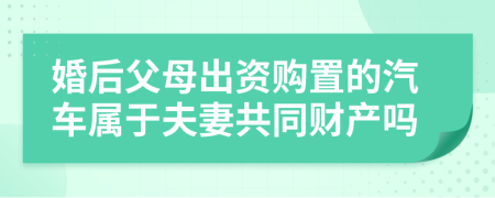 婚后父母出资购置的汽车属于夫妻共同财产吗