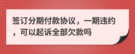 签订分期付款协议，一期违约，可以起诉全部欠款吗