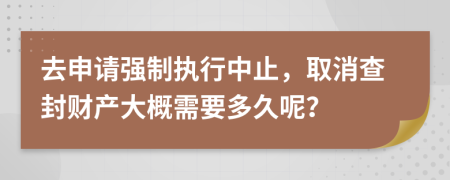 去申请强制执行中止，取消查封财产大概需要多久呢？