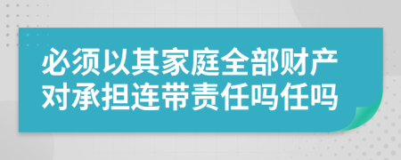 必须以其家庭全部财产对承担连带责任吗任吗