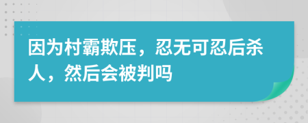 因为村霸欺压，忍无可忍后杀人，然后会被判吗