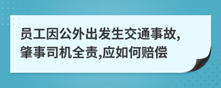 员工因公外出发生交通事故,肇事司机全责,应如何赔偿