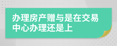 办理房产赠与是在交易中心办理还是上