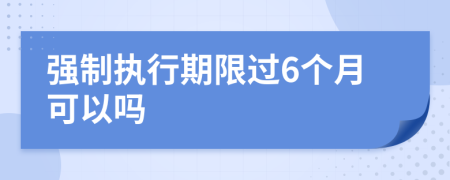 强制执行期限过6个月可以吗