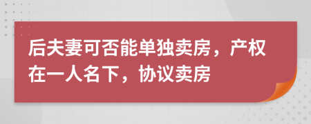 后夫妻可否能单独卖房，产权在一人名下，协议卖房