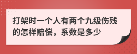 打架时一个人有两个九级伤残的怎样赔偿，系数是多少