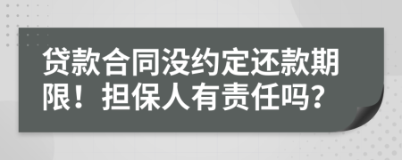 贷款合同没约定还款期限！担保人有责任吗？