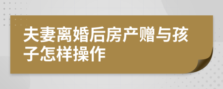 夫妻离婚后房产赠与孩子怎样操作