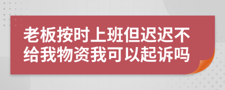 老板按时上班但迟迟不给我物资我可以起诉吗