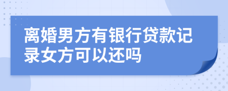 离婚男方有银行贷款记录女方可以还吗