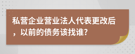 私营企业营业法人代表更改后，以前的债务该找谁?