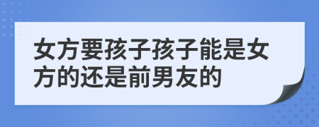 女方要孩子孩子能是女方的还是前男友的