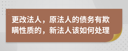 更改法人，原法人的债务有欺瞒性质的，新法人该如何处理