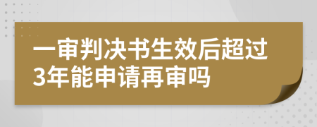 一审判决书生效后超过3年能申请再审吗