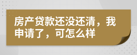 房产贷款还没还清，我申请了，可怎么样