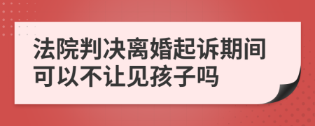 法院判决离婚起诉期间可以不让见孩子吗