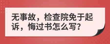 无事故，检查院免于起诉，悔过书怎么写？