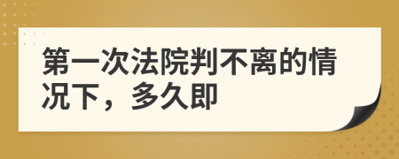 第一次法院判不离的情况下，多久即