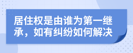 居住权是由谁为第一继承，如有纠纷如何解决