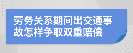 劳务关系期间出交通事故怎样争取双重赔偿