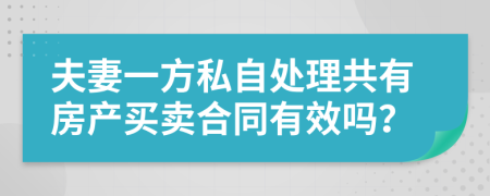 夫妻一方私自处理共有房产买卖合同有效吗？