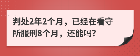 判处2年2个月，已经在看守所服刑8个月，还能吗？