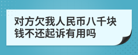 对方欠我人民币八千块钱不还起诉有用吗