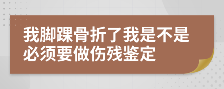 我脚踝骨折了我是不是必须要做伤残鉴定