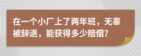 在一个小厂上了两年班，无辜被辞退，能获得多少赔偿？