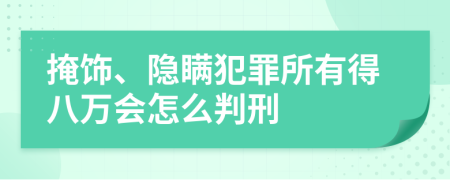 掩饰、隐瞒犯罪所有得八万会怎么判刑