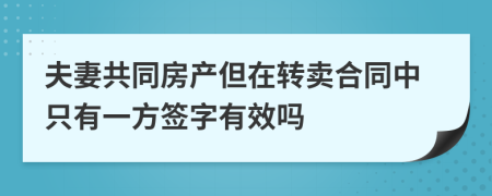 夫妻共同房产但在转卖合同中只有一方签字有效吗