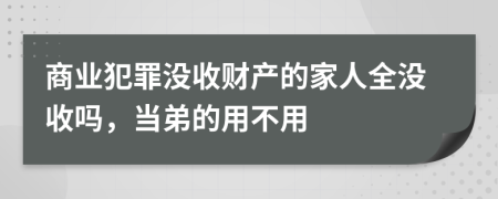 商业犯罪没收财产的家人全没收吗，当弟的用不用