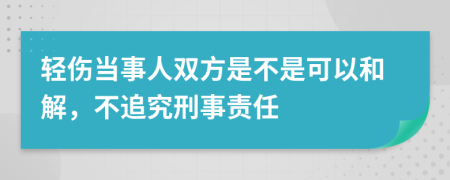 轻伤当事人双方是不是可以和解，不追究刑事责任