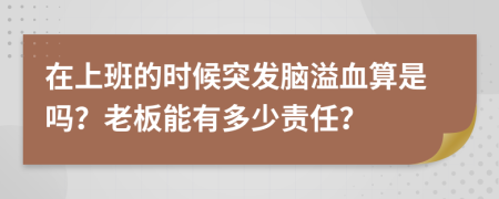 在上班的时候突发脑溢血算是吗？老板能有多少责任？