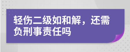 轻伤二级如和解，还需负刑事责任吗