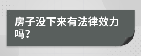 房子没下来有法律效力吗？