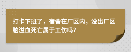 打卡下班了，宿舍在厂区内，没出厂区脑溢血死亡属于工伤吗?