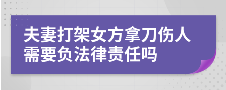 夫妻打架女方拿刀伤人需要负法律责任吗