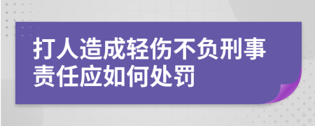 打人造成轻伤不负刑事责任应如何处罚