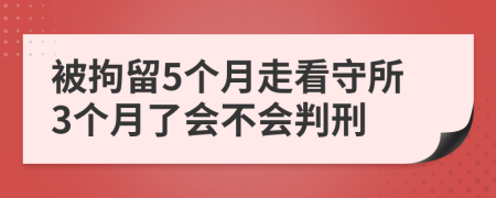 被拘留5个月走看守所3个月了会不会判刑