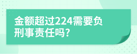 金额超过224需要负刑事责任吗?