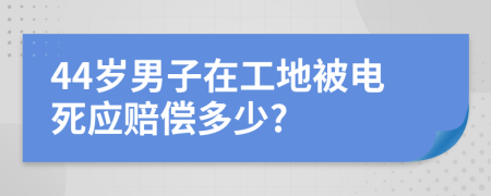 44岁男子在工地被电死应赔偿多少?