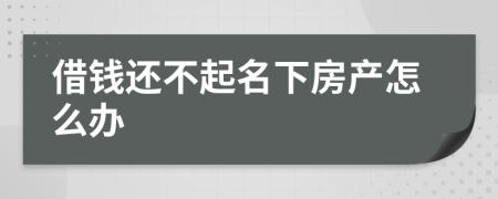 借钱还不起名下房产怎么办