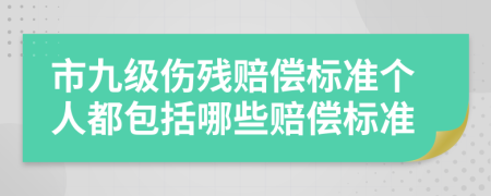 市九级伤残赔偿标准个人都包括哪些赔偿标准